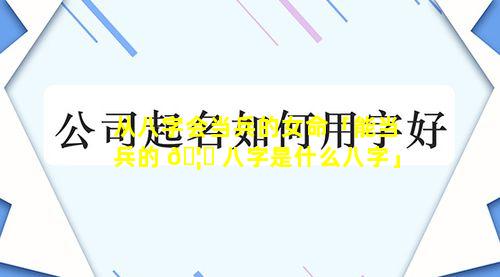 从八字会当兵的女命「能当兵的 🦍 八字是什么八字」